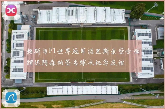 赖斯与F1世界冠军诺里斯亲密会面赠送阿森纳签名球衣纪念友谊
