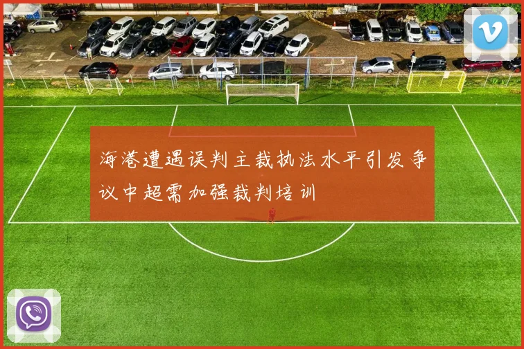 海港遭遇误判主裁执法水平引发争议中超需加强裁判培训