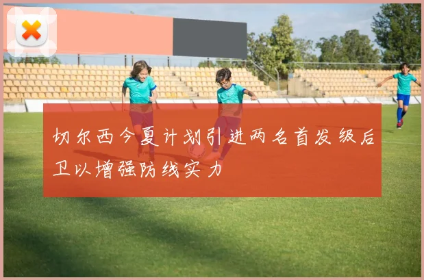 切尔西今夏计划引进两名首发级后卫以增强防线实力
