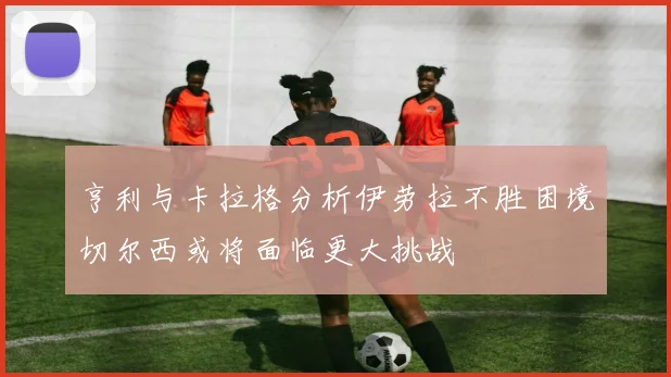 亨利与卡拉格分析伊劳拉不胜困境切尔西或将面临更大挑战