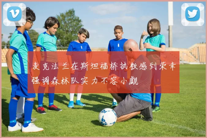 麦克法兰在斯坦福桥执教感到荣幸强调森林队实力不容小觑
