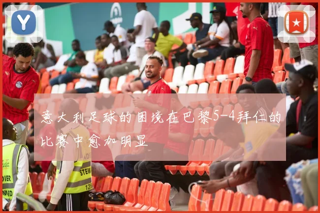 意大利足球的困境在巴黎5-4拜仁的比赛中愈加明显