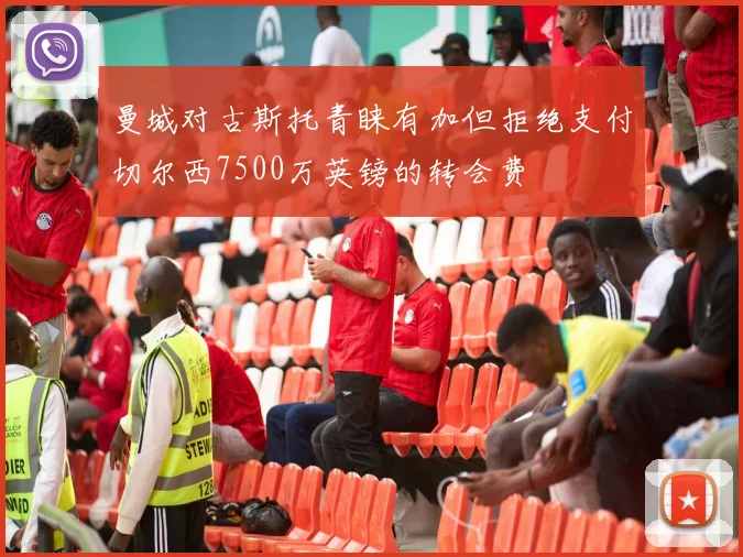 曼城对古斯托青睐有加但拒绝支付切尔西7500万英镑的转会费