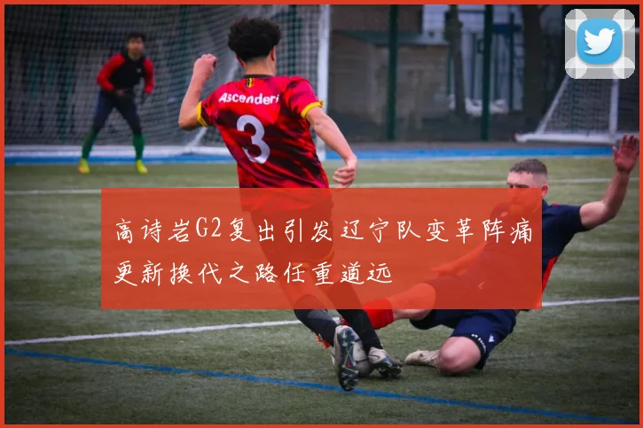 高诗岩G2复出引发辽宁队变革阵痛更新换代之路任重道远