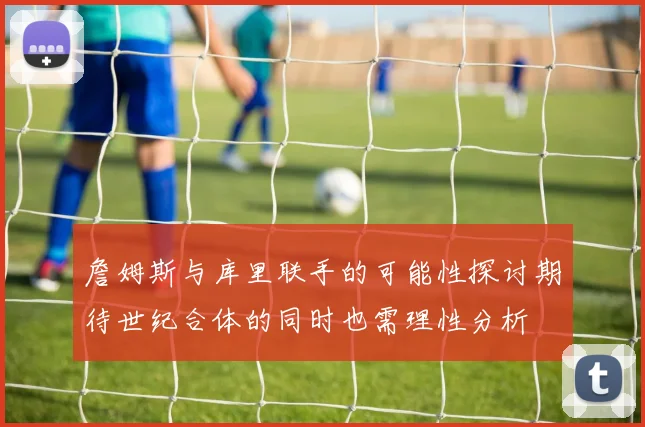詹姆斯与库里联手的可能性探讨期待世纪合体的同时也需理性分析