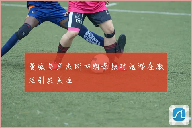 曼城与罗杰斯回购条款对话潜在激活引发关注